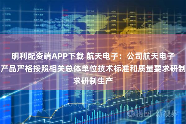 明利配资端APP下载 航天电子：公司航天电子信息产品严格按照相关总体单位技术标准和质量要求研制生产