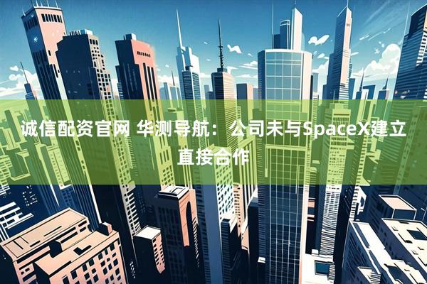 诚信配资官网 华测导航：公司未与SpaceX建立直接合作