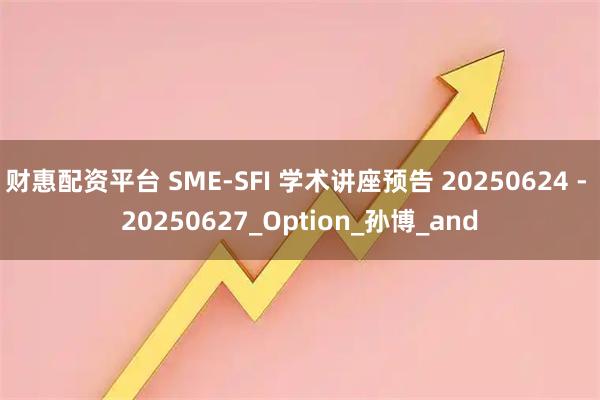 财惠配资平台 SME-SFI 学术讲座预告 20250624 - 20250627_Option_孙博_and