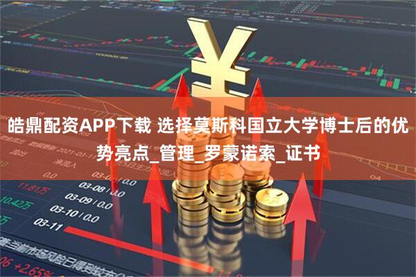 皓鼎配资APP下载 选择莫斯科国立大学博士后的优势亮点_管理_罗蒙诺索_证书