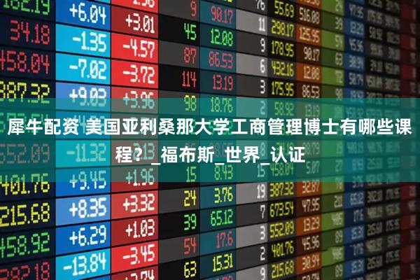 犀牛配资 美国亚利桑那大学工商管理博士有哪些课程？_福布斯_世界_认证