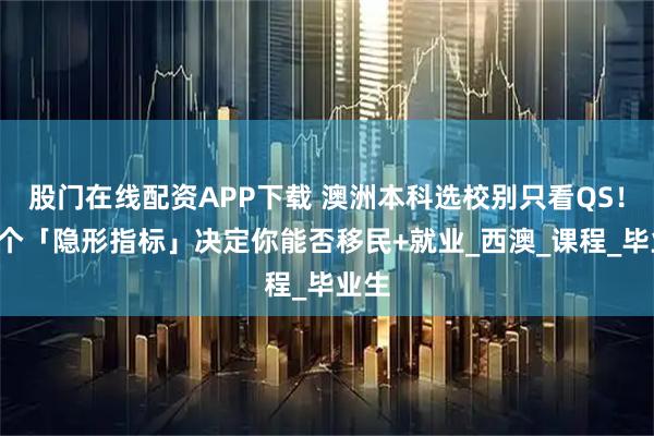 股门在线配资APP下载 澳洲本科选校别只看QS！这3个「隐形指标」决定你能否移民+就业_西澳_课程_毕业生