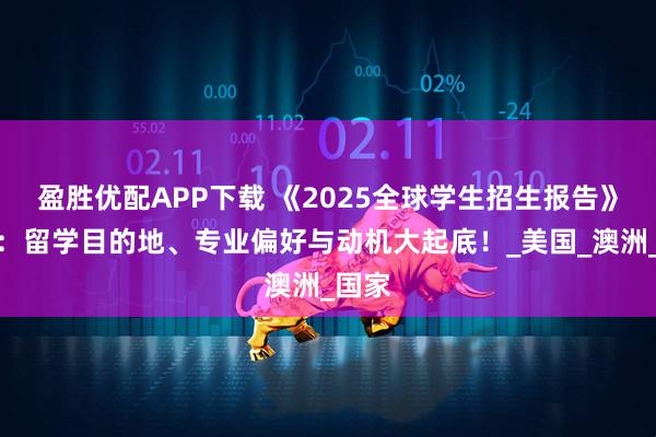 盈胜优配APP下载 《2025全球学生招生报告》发布：留学目的地、专业偏好与动机大起底！_美国_澳洲_国家