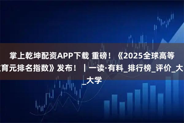 掌上乾坤配资APP下载 重磅！《2025全球高等教育元排名指数》发布！｜一读·有料_排行榜_评价_大学