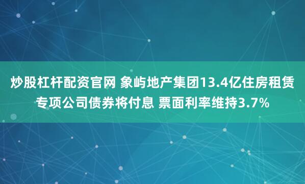 炒股杠杆配资官网 象屿地产集团13.4亿住房租赁专项公司债券将付息 票面利率维持3.7%