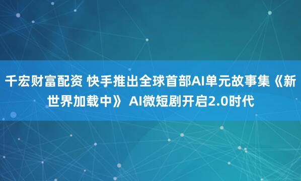 千宏财富配资 快手推出全球首部AI单元故事集《新世界加载中》 AI微短剧开启2.0时代