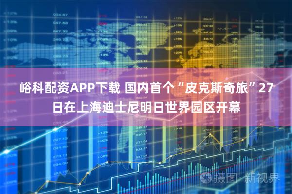 峪科配资APP下载 国内首个“皮克斯奇旅”27日在上海迪士尼明日世界园区开幕