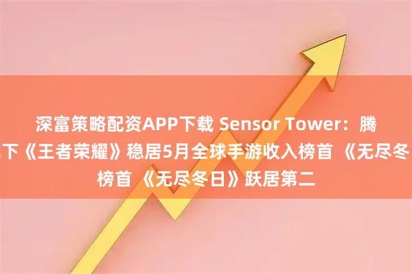 深富策略配资APP下载 Sensor Tower：腾讯(00700)旗下《王者荣耀》稳居5月全球手游收入榜首 《无尽冬日》跃居第二