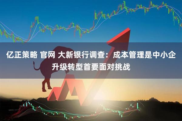 亿正策略 官网 大新银行调查：成本管理是中小企升级转型首要面对挑战