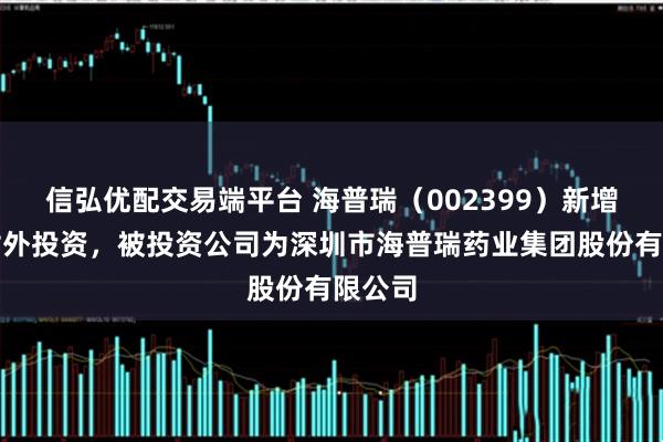 信弘优配交易端平台 海普瑞（002399）新增一起对外投资，被投资公司为深圳市海普瑞药业集团股份有限公司