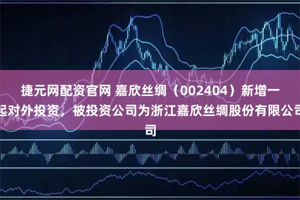 捷元网配资官网 嘉欣丝绸（002404）新增一起对外投资，被投资公司为浙江嘉欣丝绸股份有限公司