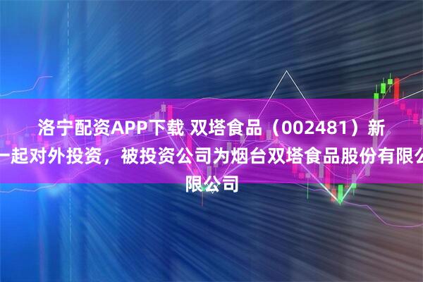 洛宁配资APP下载 双塔食品（002481）新增一起对外投资，被投资公司为烟台双塔食品股份有限公司