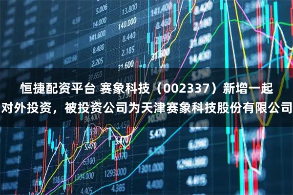 恒捷配资平台 赛象科技（002337）新增一起对外投资，被投资公司为天津赛象科技股份有限公司