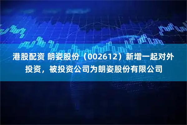 港股配资 朗姿股份（002612）新增一起对外投资，被投资公司为朗姿股份有限公司