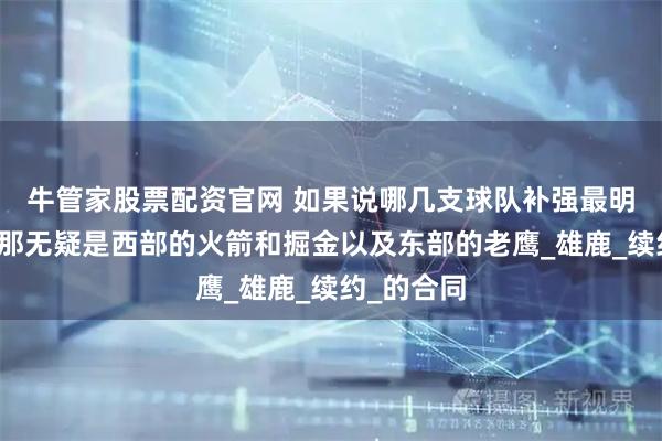 牛管家股票配资官网 如果说哪几支球队补强最明显的话，那无疑是西部的火箭和掘金以及东部的老鹰_雄鹿_续约_的合同