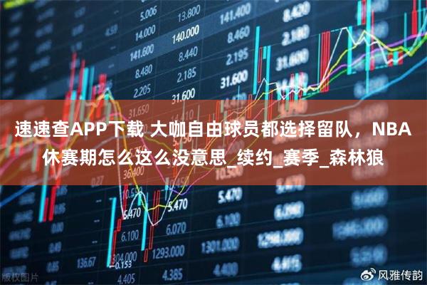 速速查APP下载 大咖自由球员都选择留队，NBA休赛期怎么这么没意思_续约_赛季_森林狼