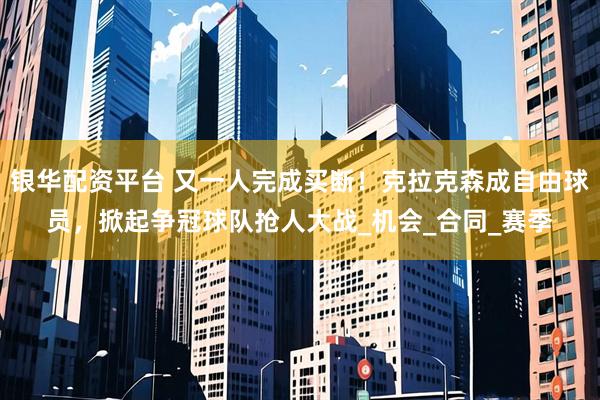 银华配资平台 又一人完成买断！克拉克森成自由球员，掀起争冠球队抢人大战_机会_合同_赛季