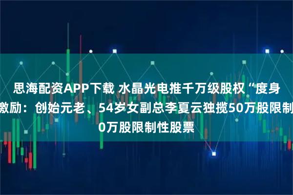 思海配资APP下载 水晶光电推千万级股权“度身定造”激励：创始元老、54岁女副总李夏云独揽50万股限制性股票