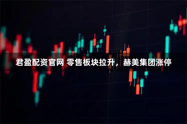 君盈配资官网 零售板块拉升，赫美集团涨停