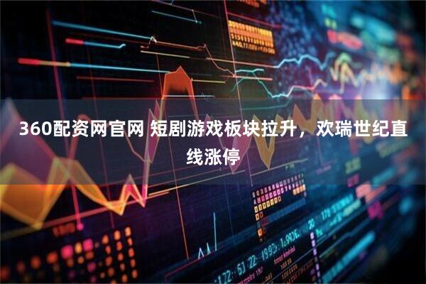 360配资网官网 短剧游戏板块拉升，欢瑞世纪直线涨停
