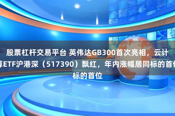 股票杠杆交易平台 英伟达GB300首次亮相，云计算ETF沪港深（517390）飘红，年内涨幅居同标的首位