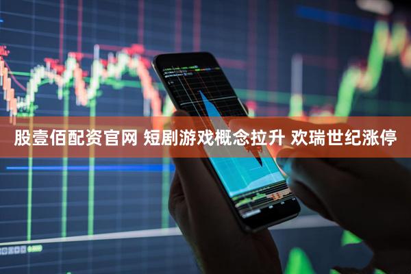 股壹佰配资官网 短剧游戏概念拉升 欢瑞世纪涨停