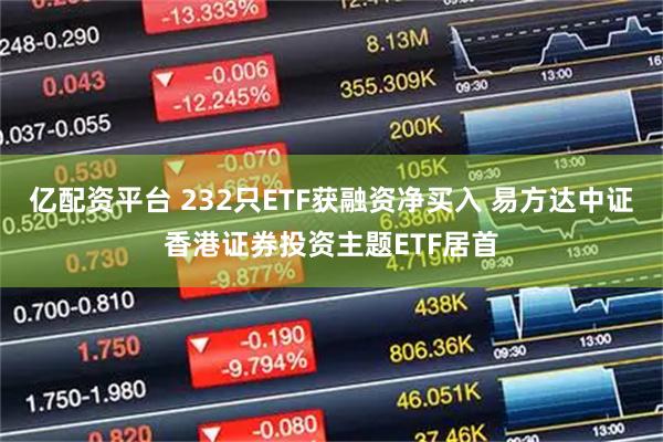 亿配资平台 232只ETF获融资净买入 易方达中证香港证券投资主题ETF居首
