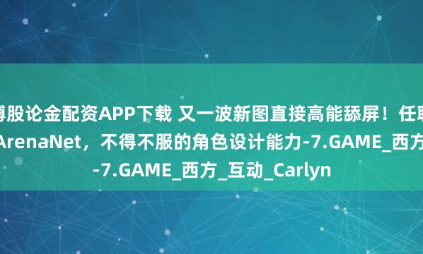 博股论金配资APP下载 又一波新图直接高能舔屏！任职国际顶尖大厂ArenaNet，不得不服的角色设计能力-7.GAME_西方_互动_Carlyn