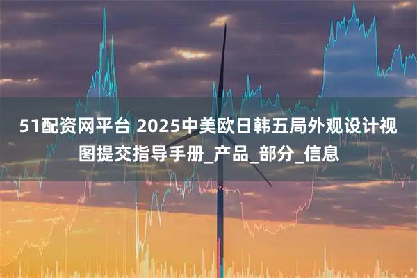 51配资网平台 2025中美欧日韩五局外观设计视图提交指导手册_产品_部分_信息