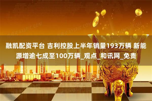 融凯配资平台 吉利控股上半年销量193万辆 新能源增逾七成至100万辆_观点_和讯网_免责