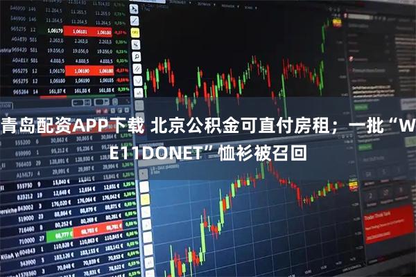 青岛配资APP下载 北京公积金可直付房租；一批“WE11DONET”恤衫被召回