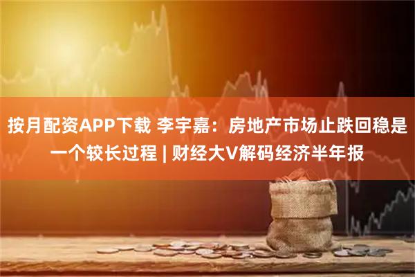 按月配资APP下载 李宇嘉：房地产市场止跌回稳是一个较长过程 | 财经大V解码经济半年报