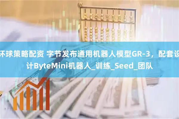 环球策略配资 字节发布通用机器人模型GR-3，配套设计ByteMini机器人_训练_Seed_团队