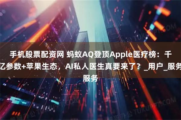 手机股票配资网 蚂蚁AQ登顶Apple医疗榜：千亿参数+苹果生态，AI私人医生真要来了？_用户_服务