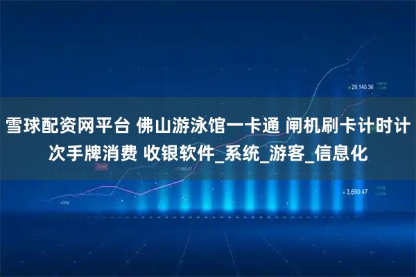 雪球配资网平台 佛山游泳馆一卡通 闸机刷卡计时计次手牌消费 收银软件_系统_游客_信息化