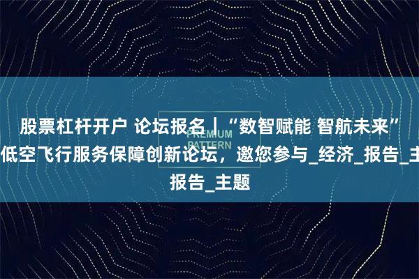 股票杠杆开户 论坛报名｜“数智赋能 智航未来”——低空飞行服务保障创新论坛，邀您参与_经济_报告_主题