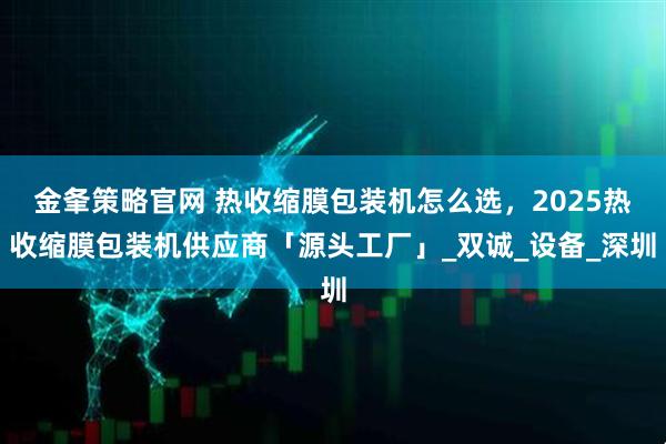 金夆策略官网 热收缩膜包装机怎么选，2025热收缩膜包装机供应商「源头工厂」_双诚_设备_深圳