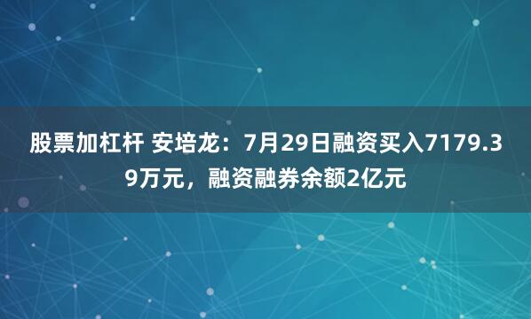 股票加杠杆 安培龙：7月29日融资买入7179.39万元，融资融券余额2亿元
