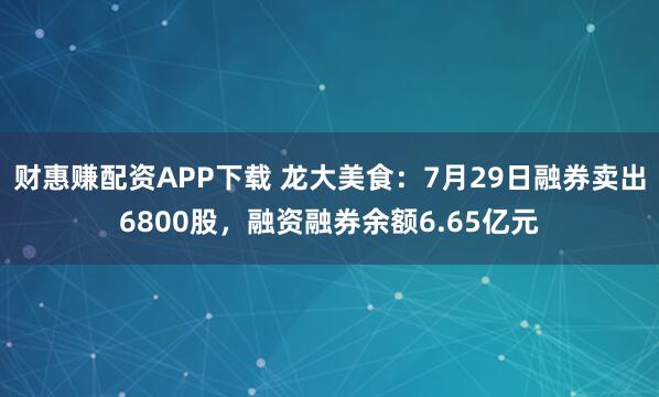 财惠赚配资APP下载 龙大美食：7月29日融券卖出6800股，融资融券余额6.65亿元