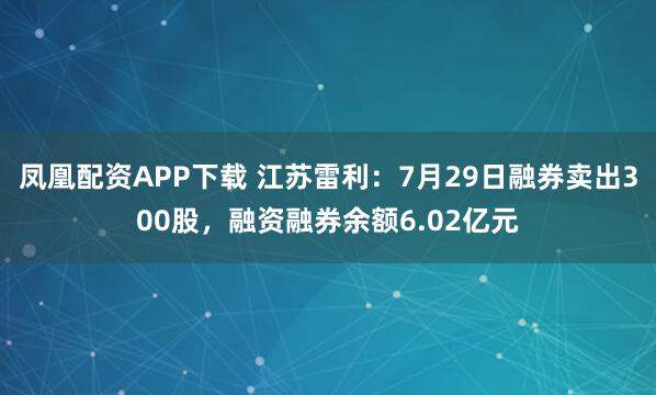 凤凰配资APP下载 江苏雷利：7月29日融券卖出300股，融资融券余额6.02亿元
