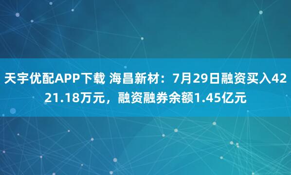 天宇优配APP下载 海昌新材：7月29日融资买入4221.18万元，融资融券余额1.45亿元