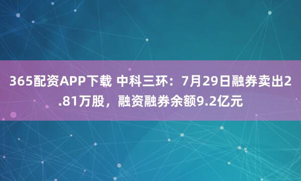 365配资APP下载 中科三环：7月29日融券卖出2.81万股，融资融券余额9.2亿元