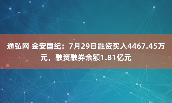通弘网 金安国纪：7月29日融资买入4467.45万元，融资融券余额1.81亿元