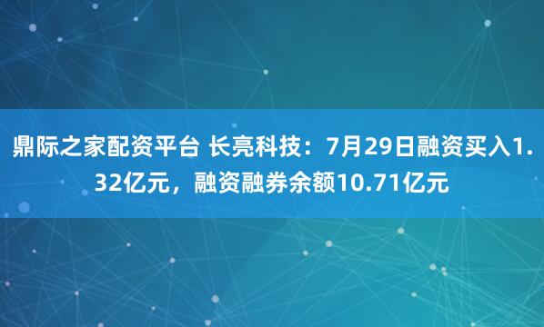 鼎际之家配资平台 长亮科技：7月29日融资买入1.32亿元，融资融券余额10.71亿元