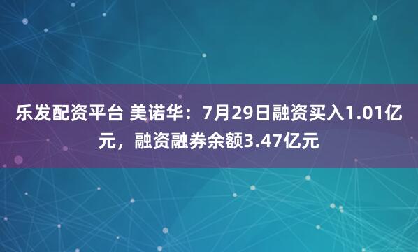 乐发配资平台 美诺华：7月29日融资买入1.01亿元，融资融券余额3.47亿元
