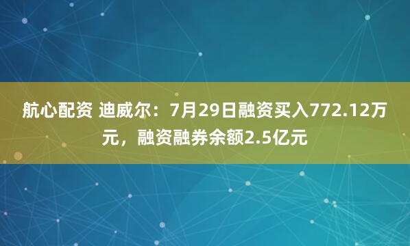 航心配资 迪威尔：7月29日融资买入772.12万元，融资融券余额2.5亿元