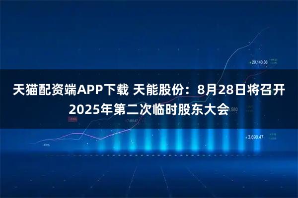 天猫配资端APP下载 天能股份：8月28日将召开2025年第二次临时股东大会