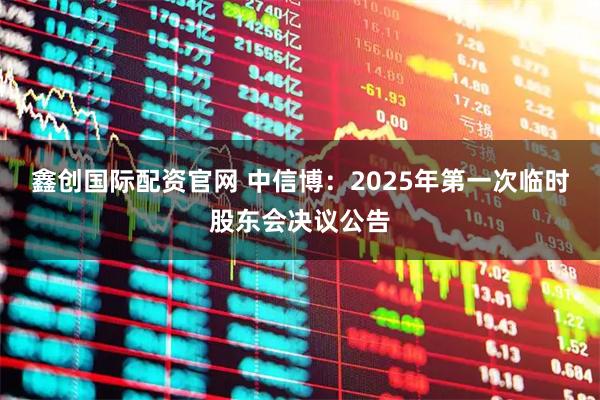 鑫创国际配资官网 中信博：2025年第一次临时股东会决议公告
