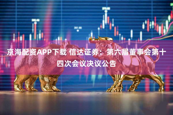 京海配资APP下载 信达证券：第六届董事会第十四次会议决议公告