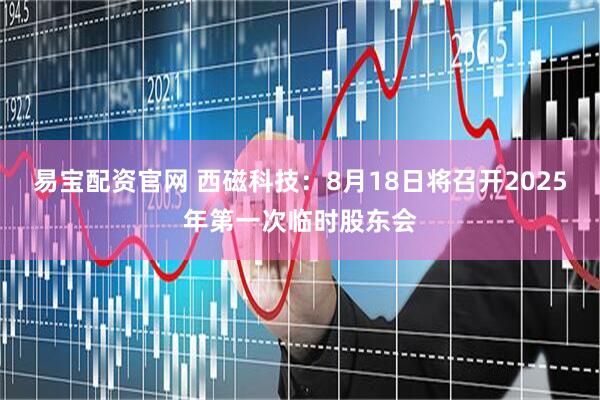 易宝配资官网 西磁科技：8月18日将召开2025年第一次临时股东会